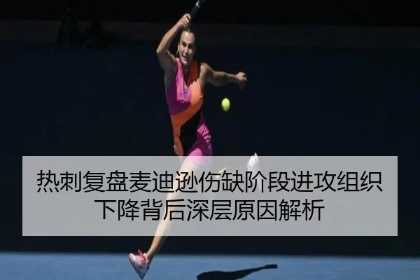 热刺复盘麦迪逊伤缺阶段进攻组织下降背后深层原因解析