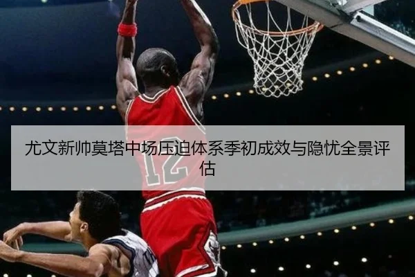 尤文新帅莫塔中场压迫体系季初成效与隐忧全景评估