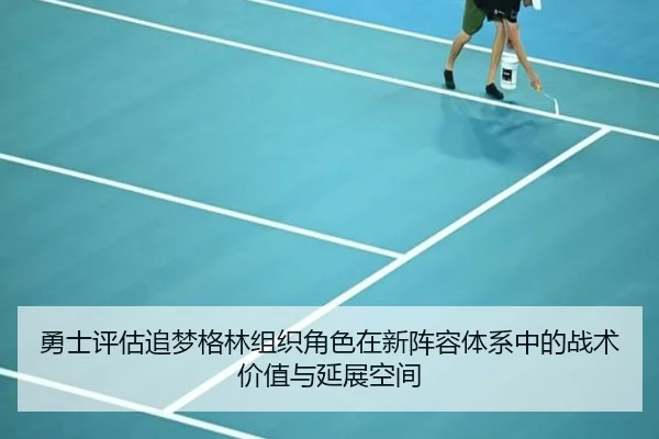 勇士评估追梦格林组织角色在新阵容体系中的战术价值与延展空间