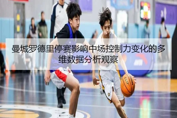 曼城罗德里停赛影响中场控制力变化的多维数据分析观察