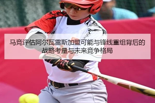 马竞评估阿尔瓦雷斯加盟可能与锋线重组背后的战略考量与未来竞争格局