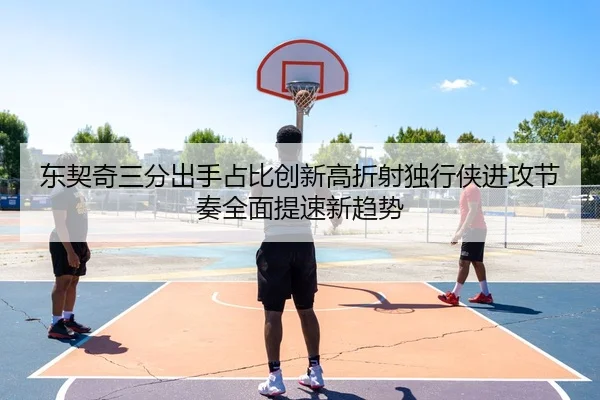 东契奇三分出手占比创新高折射独行侠进攻节奏全面提速新趋势